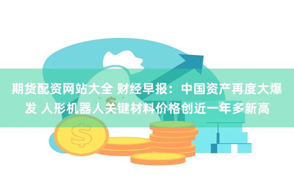 期货配资网站大全 财经早报：中国资产再度大爆发 人形机器人关键材料价格创近一年多新高