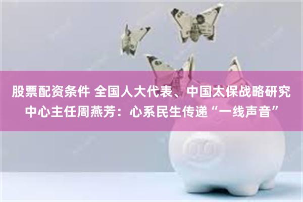 股票配资条件 全国人大代表、中国太保战略研究中心主任周燕芳：心系民生传递“一线声音”