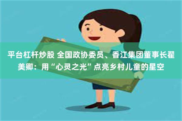 平台杠杆炒股 全国政协委员、香江集团董事长翟美卿：用“心灵之光”点亮乡村儿童的星空