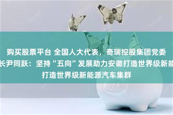 购买股票平台 全国人大代表，奇瑞控股集团党委书记、董事长尹同跃：坚持“五向”发展助力安徽打造世界级新能源汽车集群