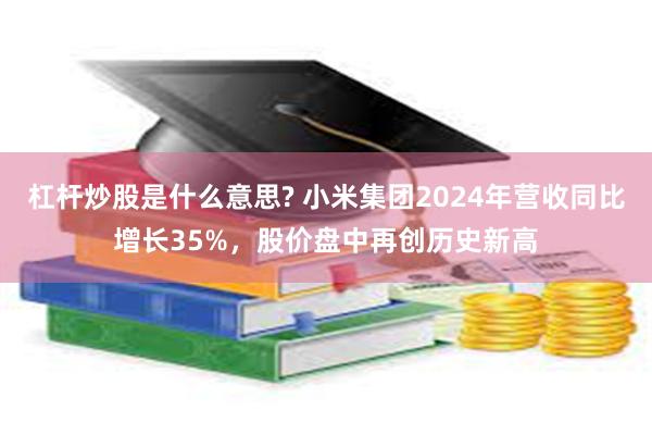 杠杆炒股是什么意思? 小米集团2024年营收同比增长35%，股价盘中再创历史新高