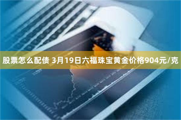 股票怎么配债 3月19日六福珠宝黄金价格904元/克